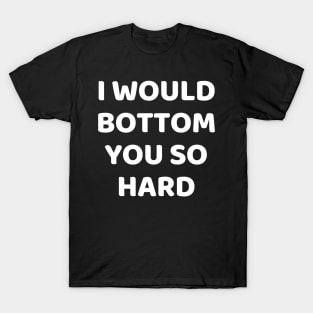 i would bottom you so hard T-Shirt